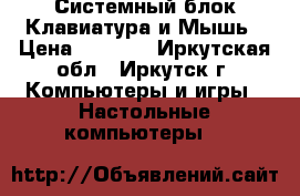 Системный блок Клавиатура и Мышь › Цена ­ 4 000 - Иркутская обл., Иркутск г. Компьютеры и игры » Настольные компьютеры   